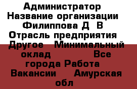 Администратор › Название организации ­ Филиппова Д. В › Отрасль предприятия ­ Другое › Минимальный оклад ­ 35 000 - Все города Работа » Вакансии   . Амурская обл.